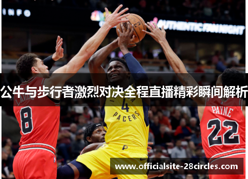 公牛与步行者激烈对决全程直播精彩瞬间解析