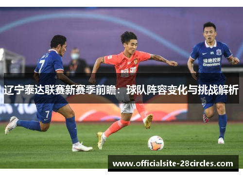 辽宁泰达联赛新赛季前瞻：球队阵容变化与挑战解析