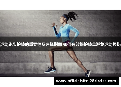 运动跑步护膝的重要性及选择指南 如何有效保护膝盖避免运动损伤